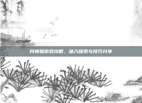 月神猎游戏攻略，深入探索与技巧分享