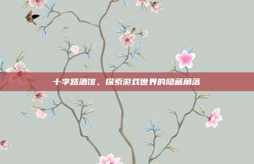 十字路酒馆,探索游戏世界的隐藏角落