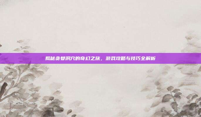 揭秘贪婪洞穴的奇幻之旅，游戏攻略与技巧全解析