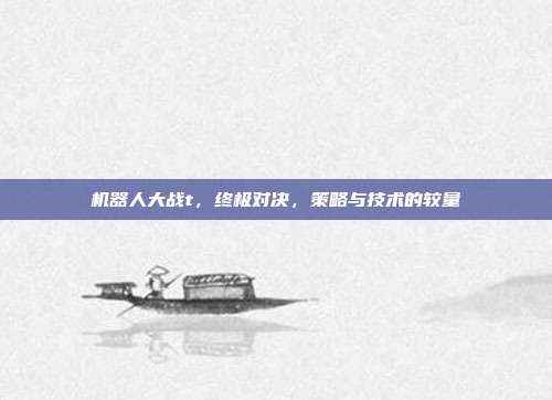 机器人大战t,终极对决,策略与技术的较量