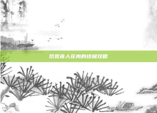 饥荒食人花肉的终极攻略