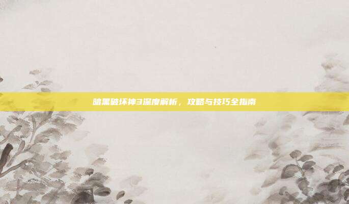 暗黑破坏神3深度解析,攻略与技巧全指南