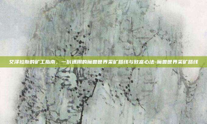 艾泽拉斯的矿工指南，一份通用的魔兽世界采矿路线与致富心法-魔兽世界采矿路线