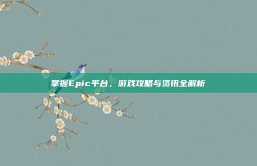 掌握Epic平台,游戏攻略与资讯全解析