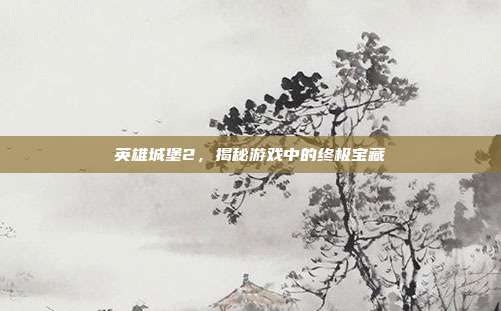 英雄城堡2,揭秘游戏中的终极宝藏