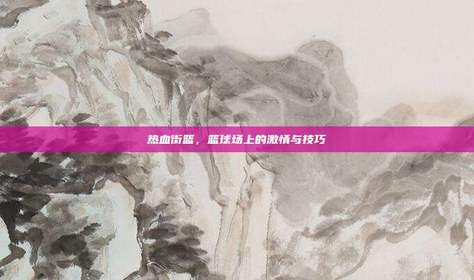 热血街篮,篮球场上的激情与技巧