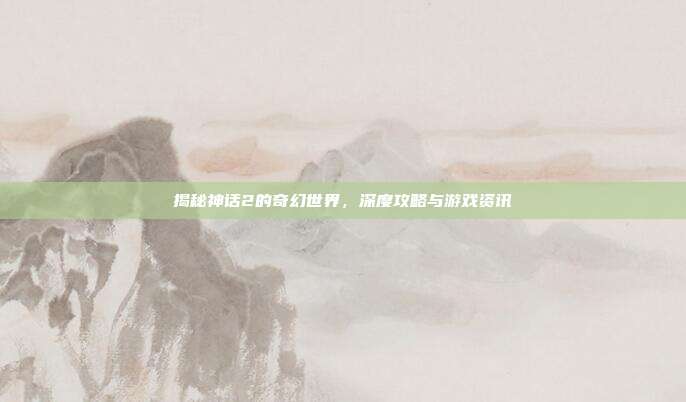 揭秘神话2的奇幻世界,深度攻略与游戏资讯