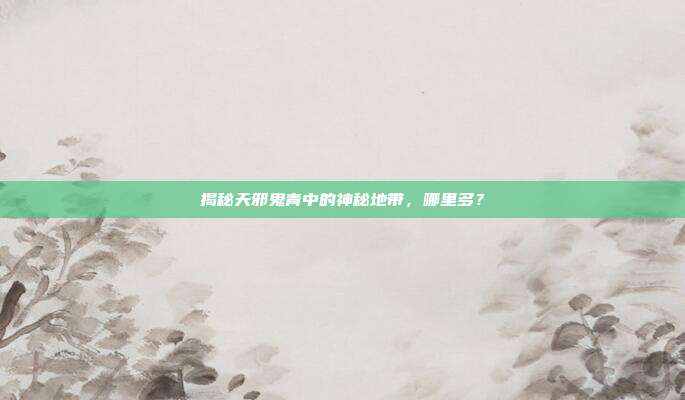 揭秘天邪鬼青中的神秘地带，哪里多？