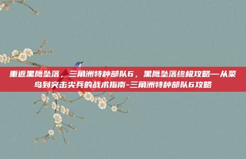 重返黑鹰坠落，三角洲特种部队6，黑鹰坠落终极攻略—从菜鸟到突击尖兵的战术指南-三角洲特种部队6攻略