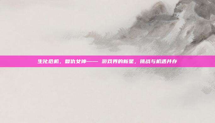 生化危机，复仇女神—— 游戏界的新星，挑战与机遇并存
