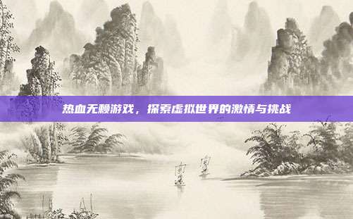 热血无赖游戏，探索虚拟世界的激情与挑战