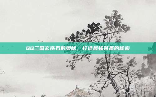 QQ三国玄铁石的奥秘，打造最强装备的秘密