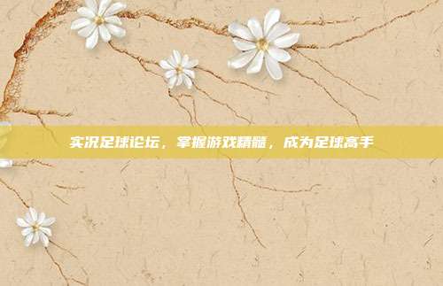 实况足球论坛,掌握游戏精髓,成为足球高手
