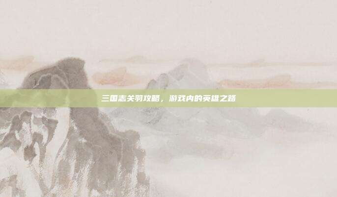 三国志关羽攻略,游戏内的英雄之路