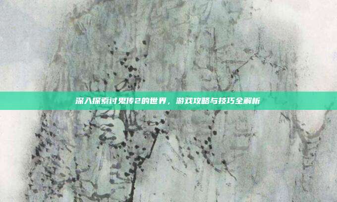 深入探索讨鬼传2的世界，游戏攻略与技巧全解析