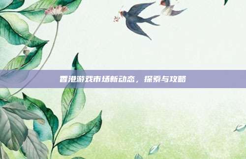 香港游戏市场新动态，探索与攻略