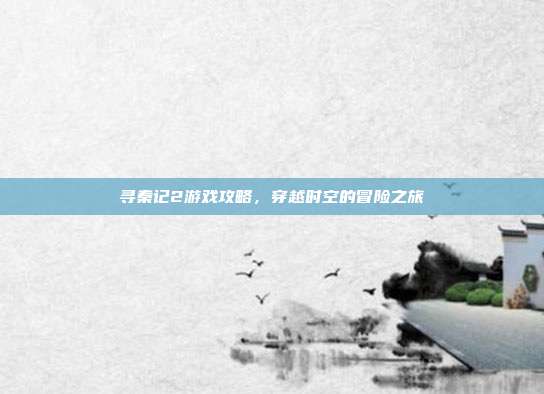 寻秦记2游戏攻略，穿越时空的冒险之旅