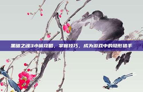 黑暗之魂3小偷攻略，掌握技巧，成为游戏中的隐形猎手