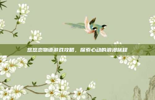 悠悠恋物语游戏攻略，探索心动的浪漫旅程