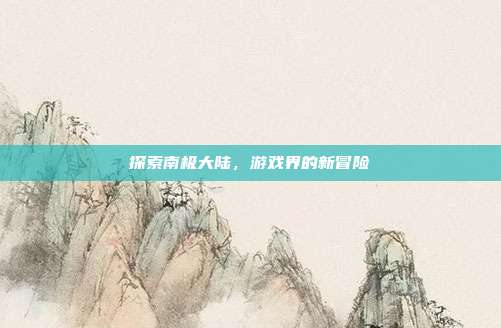 探索南极大陆，游戏界的新冒险