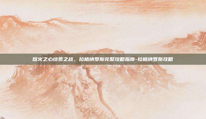 熔火之心终焉之战，拉格纳罗斯完整攻略指南-拉格纳罗斯攻略