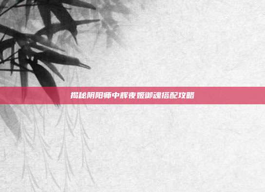 揭秘阴阳师中辉夜姬御魂搭配攻略