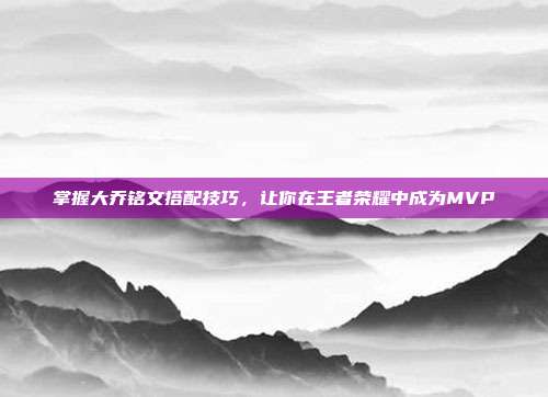 掌握大乔铭文搭配技巧，让你在王者荣耀中成为MVP