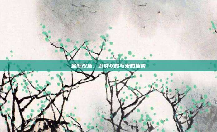 星际改造,游戏攻略与策略指南