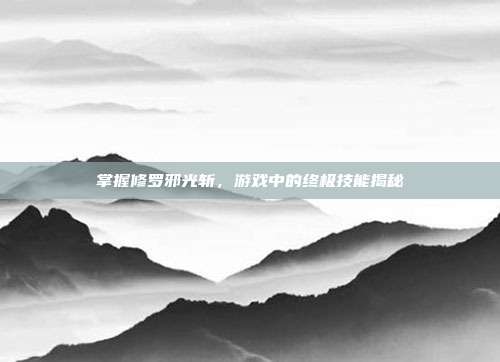 掌握修罗邪光斩，游戏中的终极技能揭秘