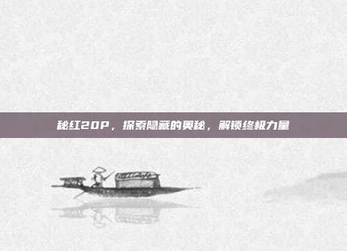 秘红20P,探索隐藏的奥秘,解锁终极力量