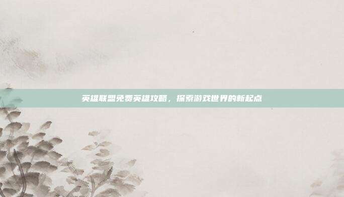英雄联盟免费英雄攻略，探索游戏世界的新起点