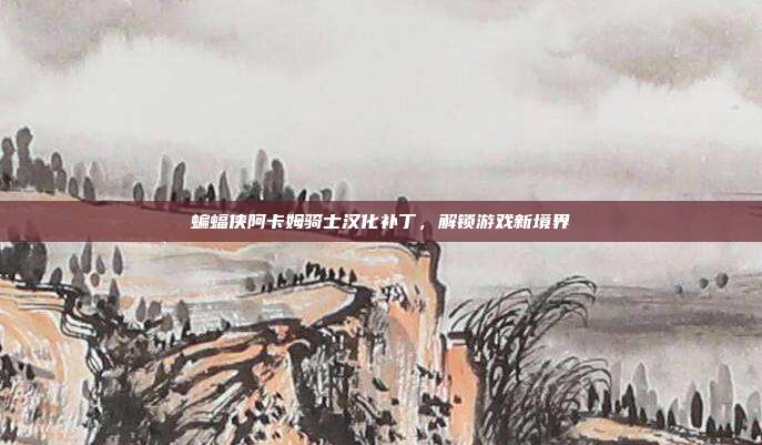 蝙蝠侠阿卡姆骑士汉化补丁，解锁游戏新境界