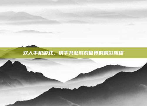 双人手机游戏，携手共赴游戏世界的精彩旅程