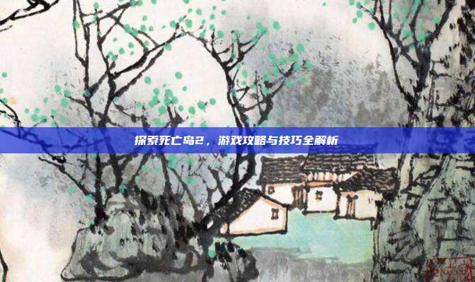 探索死亡岛2，游戏攻略与技巧全解析