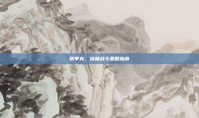 铁甲丸,终极战斗策略指南
