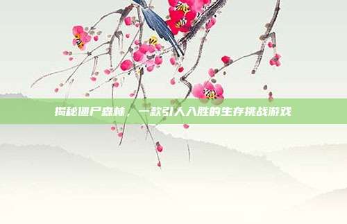 揭秘僵尸森林,一款引人入胜的生存挑战游戏