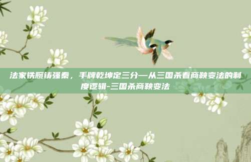 法家铁腕铸强秦,手牌乾坤定三分—从三国杀看商鞅变法的制度逻辑-三国杀商鞅变法