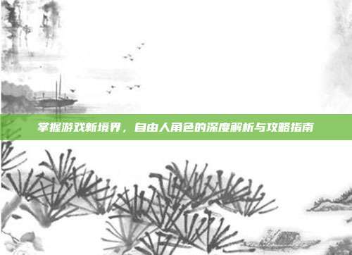 掌握游戏新境界,自由人角色的深度解析与攻略指南