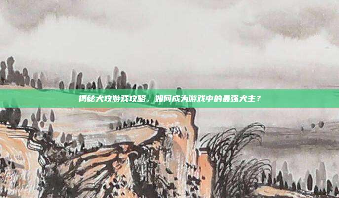 揭秘犬攻游戏攻略,如何成为游戏中的最强犬主?