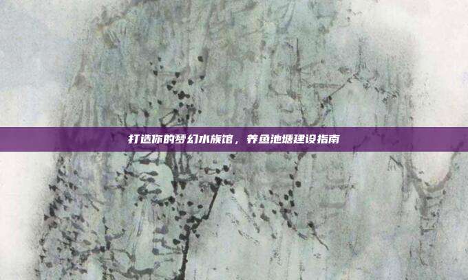 打造你的梦幻水族馆,养鱼池塘建设指南