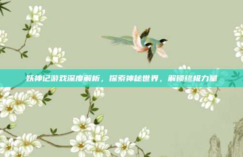 妖神记游戏深度解析，探索神秘世界，解锁终极力量