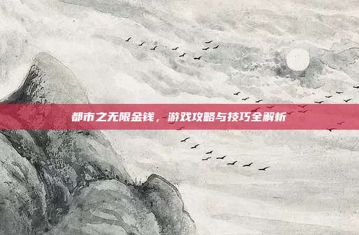 都市之无限金钱，游戏攻略与技巧全解析