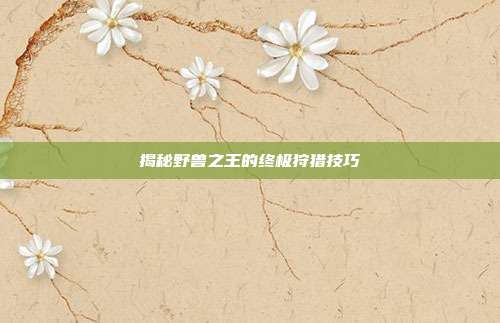揭秘野兽之王的终极狩猎技巧