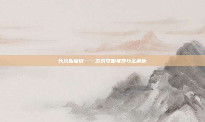 长颈鹿锯锹——游戏攻略与技巧全解析